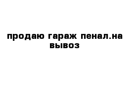 продаю гараж пенал.на вывоз